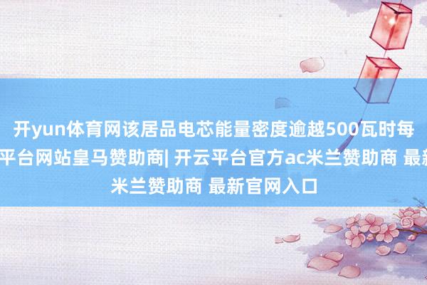 开yun体育网该居品电芯能量密度逾越500瓦时每公斤-开云平台网站皇马赞助商| 开云平台官方ac米兰赞助商 最新官网入口