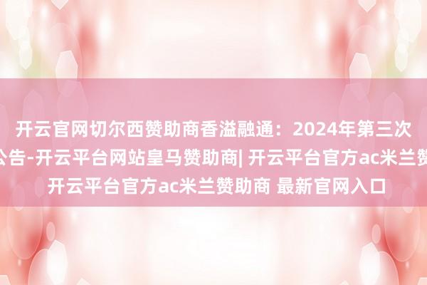 开云官网切尔西赞助商香溢融通：2024年第三次临时鞭策大会方案公告-开云平台网站皇马赞助商| 开云平台官方ac米兰赞助商 最新官网入口