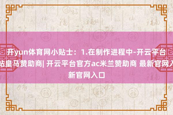 开yun体育网小贴士:1.在制作进程中-开云平台网站皇马赞助商| 开云平台官方ac米兰赞助商 最新官网入口