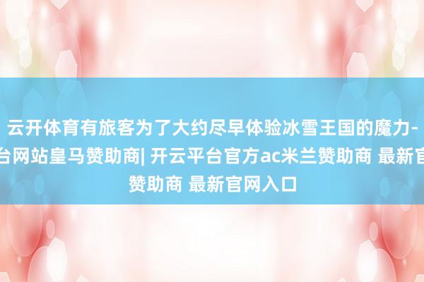 云开体育有旅客为了大约尽早体验冰雪王国的魔力-开云平台网站皇马赞助商| 开云平台官方ac米兰赞助商 最新官网入口