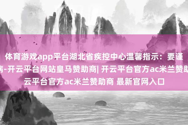 体育游戏app平台湖北省疾控中心温馨指示：要谨防防护食源性疾病-开云平台网站皇马赞助商| 开云平台官方ac米兰赞助商 最新官网入口