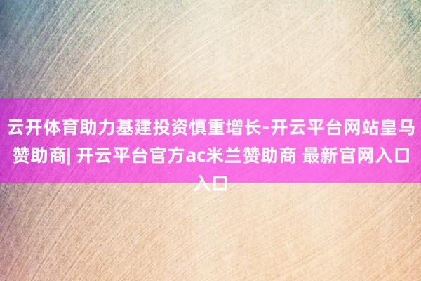 云开体育助力基建投资慎重增长-开云平台网站皇马赞助商| 开云平台官方ac米兰赞助商 最新官网入口