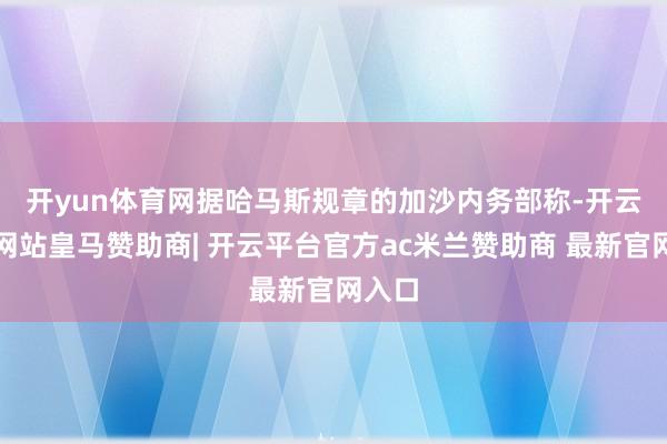 开yun体育网 据哈马斯规章的加沙内务部称-开云平台网站皇马赞助商| 开云平台官方ac米兰赞助商 最新官网入口