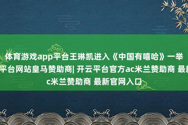 体育游戏app平台王琳凯进入《中国有嘻哈》一举成名-开云平台网站皇马赞助商| 开云平台官方ac米兰赞助商 最新官网入口