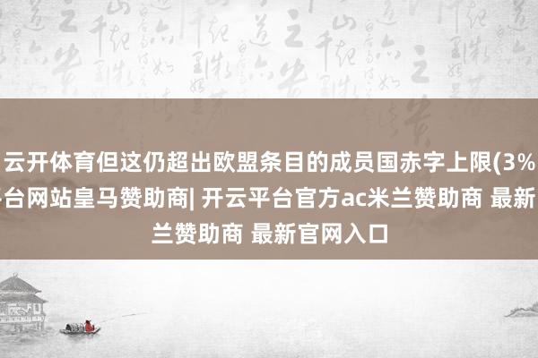云开体育但这仍超出欧盟条目的成员国赤字上限(3%)-开云平台网站皇马赞助商| 开云平台官方ac米兰赞助商 最新官网入口