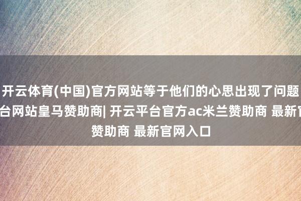 开云体育(中国)官方网站等于他们的心思出现了问题-开云平台网站皇马赞助商| 开云平台官方ac米兰赞助商 最新官网入口