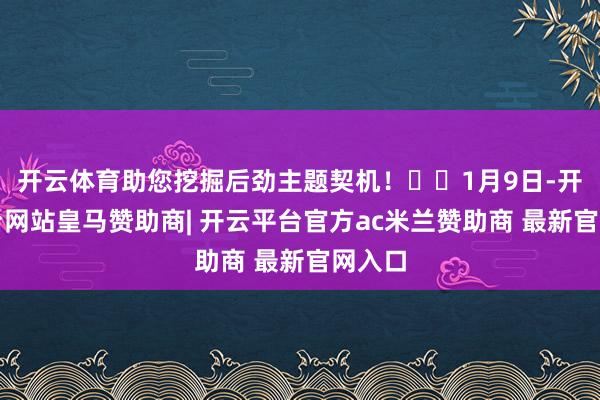 开云体育助您挖掘后劲主题契机！		1月9日-开云平台网站皇马赞助商| 开云平台官方ac米兰赞助商 最新官网入口