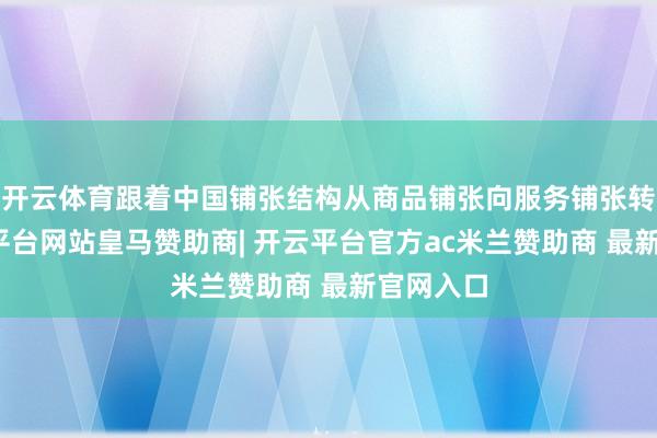 开云体育跟着中国铺张结构从商品铺张向服务铺张转型-开云平台网站皇马赞助商| 开云平台官方ac米兰赞助商 最新官网入口