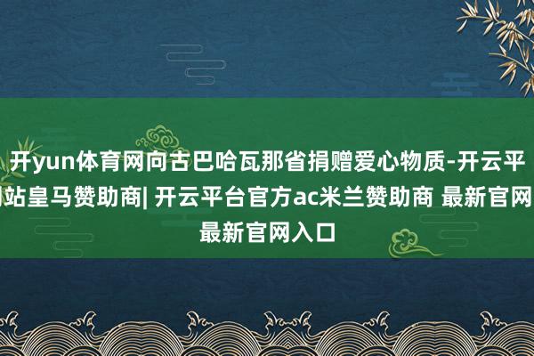 开yun体育网向古巴哈瓦那省捐赠爱心物质-开云平台网站皇马赞助商| 开云平台官方ac米兰赞助商 最新官网入口