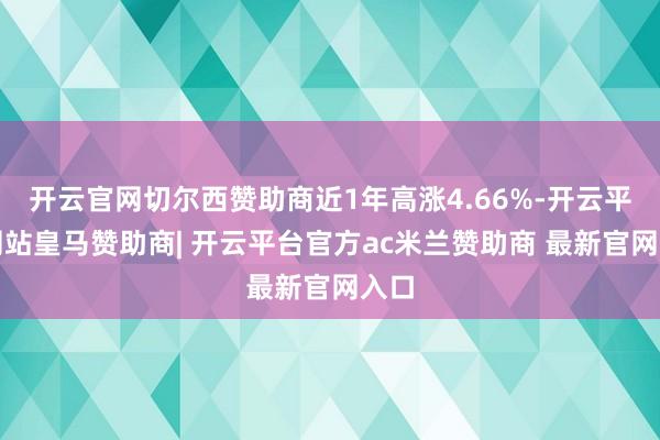 开云官网切尔西赞助商近1年高涨4.66%-开云平台网站皇马赞助商| 开云平台官方ac米兰赞助商 最新官网入口