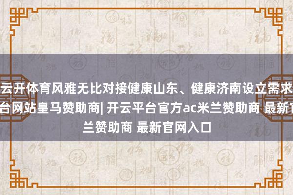 云开体育风雅无比对接健康山东、健康济南设立需求-开云平台网站皇马赞助商| 开云平台官方ac米兰赞助商 最新官网入口