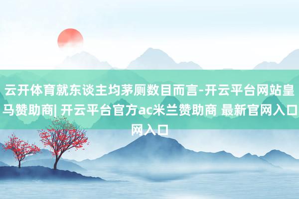 云开体育就东谈主均茅厕数目而言-开云平台网站皇马赞助商| 开云平台官方ac米兰赞助商 最新官网入口