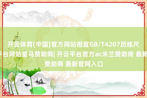 开云体育(中国)官方网站相宜GB/T4207历练尺度-开云平台网站皇马赞助商| 开云平台官方ac米兰赞助商 最新官网入口