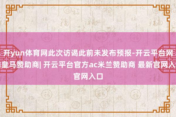 开yun体育网此次访谒此前未发布预报-开云平台网站皇马赞助商| 开云平台官方ac米兰赞助商 最新官网入口
