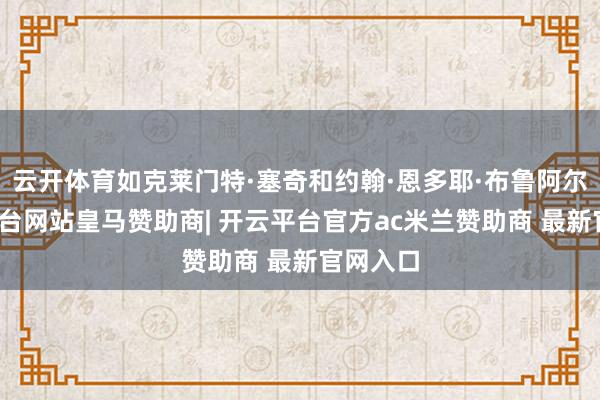 云开体育如克莱门特·塞奇和约翰·恩多耶·布鲁阿尔-开云平台网站皇马赞助商| 开云平台官方ac米兰赞助商 最新官网入口