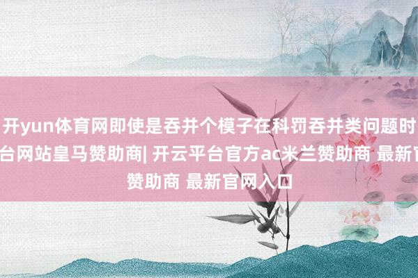 开yun体育网即使是吞并个模子在科罚吞并类问题时-开云平台网站皇马赞助商| 开云平台官方ac米兰赞助商 最新官网入口