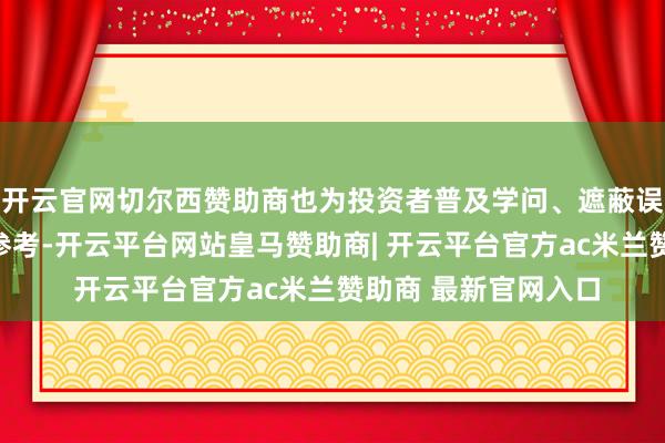 开云官网切尔西赞助商也为投资者普及学问、遮蔽误区、照章维权提供参考-开云平台网站皇马赞助商| 开云平台官方ac米兰赞助商 最新官网入口