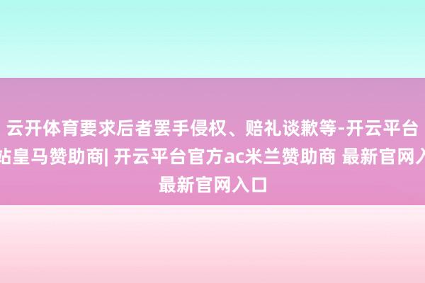 云开体育要求后者罢手侵权、赔礼谈歉等-开云平台网站皇马赞助商| 开云平台官方ac米兰赞助商 最新官网入口