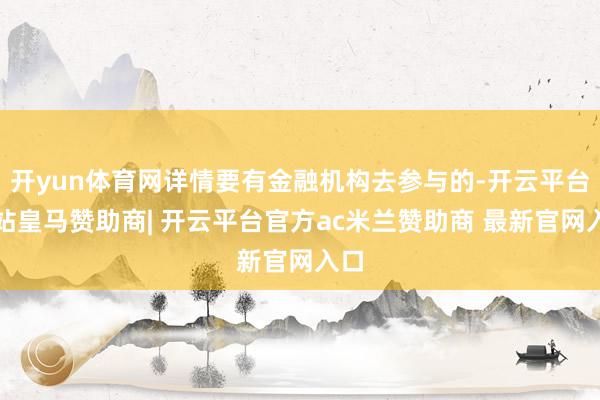 开yun体育网详情要有金融机构去参与的-开云平台网站皇马赞助商| 开云平台官方ac米兰赞助商 最新官网入口