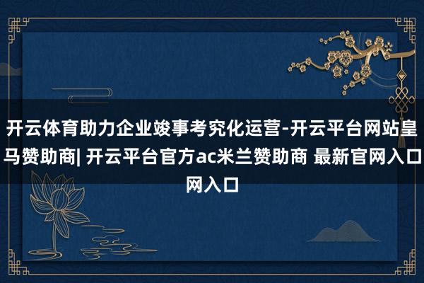 开云体育助力企业竣事考究化运营-开云平台网站皇马赞助商| 开云平台官方ac米兰赞助商 最新官网入口
