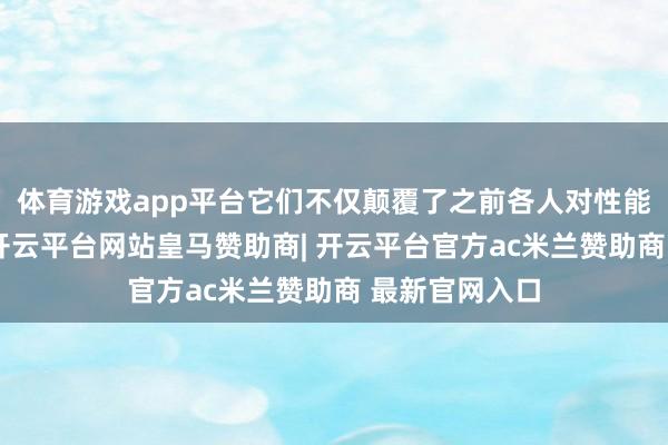 体育游戏app平台它们不仅颠覆了之前各人对性能参数的预期-开云平台网站皇马赞助商| 开云平台官方ac米兰赞助商 最新官网入口