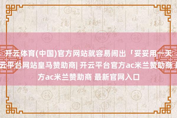 开云体育(中国)官方网站就容易闹出「妥妥用一天」的乐子-开云平台网站皇马赞助商| 开云平台官方ac米兰赞助商 最新官网入口