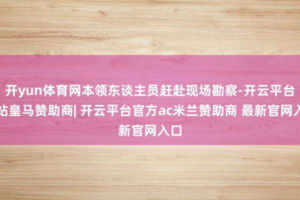 开yun体育网本领东谈主员赶赴现场勘察-开云平台网站皇马赞助商| 开云平台官方ac米兰赞助商 最新官网入口
