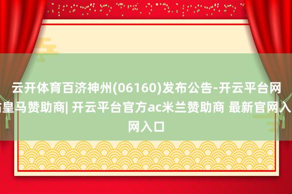 云开体育百济神州(06160)发布公告-开云平台网站皇马赞助商| 开云平台官方ac米兰赞助商 最新官网入口
