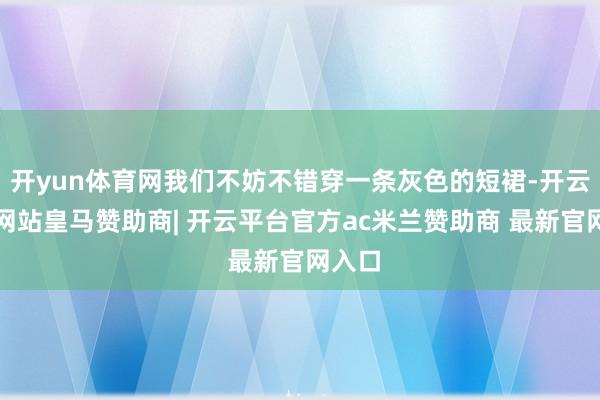 开yun体育网我们不妨不错穿一条灰色的短裙-开云平台网站皇马赞助商| 开云平台官方ac米兰赞助商 最新官网入口