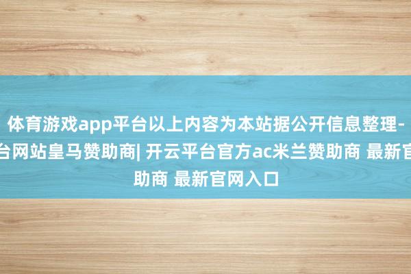 体育游戏app平台以上内容为本站据公开信息整理-开云平台网站皇马赞助商| 开云平台官方ac米兰赞助商 最新官网入口