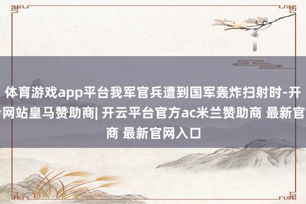 体育游戏app平台我军官兵遭到国军轰炸扫射时-开云平台网站皇马赞助商| 开云平台官方ac米兰赞助商 最新官网入口