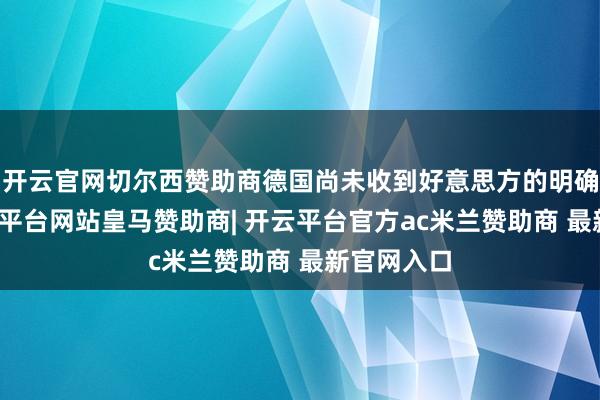 开云官网切尔西赞助商德国尚未收到好意思方的明确肯求-开云平台网站皇马赞助商| 开云平台官方ac米兰赞助商 最新官网入口