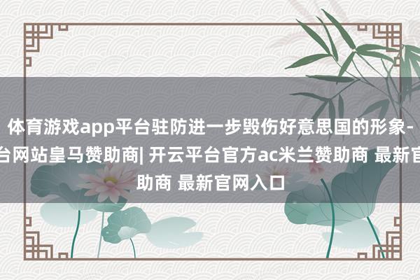 体育游戏app平台驻防进一步毁伤好意思国的形象-开云平台网站皇马赞助商| 开云平台官方ac米兰赞助商 最新官网入口