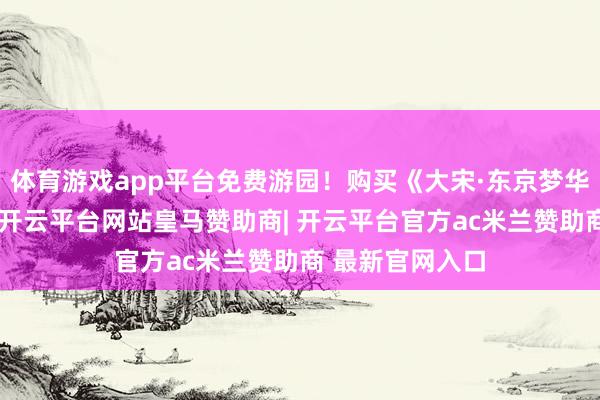 体育游戏app平台免费游园！购买《大宋·东京梦华》实景上演票-开云平台网站皇马赞助商| 开云平台官方ac米兰赞助商 最新官网入口