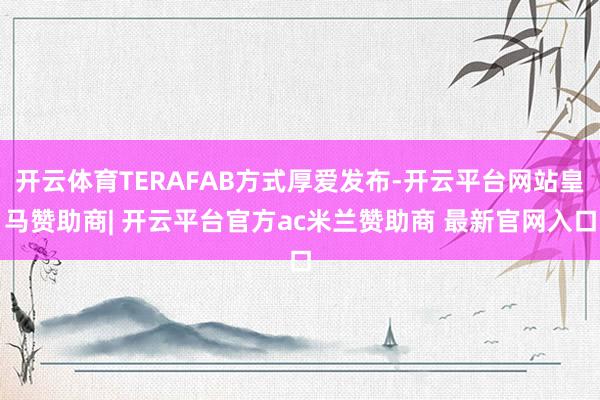 开云体育TERAFAB方式厚爱发布-开云平台网站皇马赞助商| 开云平台官方ac米兰赞助商 最新官网入口