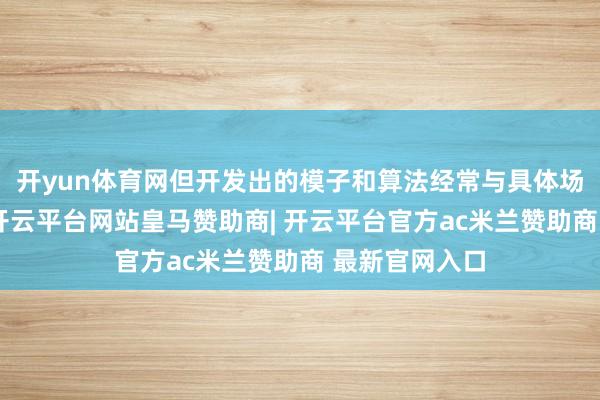 开yun体育网但开发出的模子和算法经常与具体场景深度绑定-开云平台网站皇马赞助商| 开云平台官方ac米兰赞助商 最新官网入口