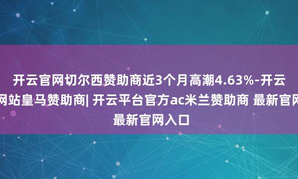 开云官网切尔西赞助商近3个月高潮4.63%-开云平台网站皇马赞助商| 开云平台官方ac米兰赞助商 最新官网入口