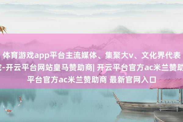 体育游戏app平台主流媒体、集聚大v、文化界代表“打卡”山形似蛇-开云平台网站皇马赞助商| 开云平台官方ac米兰赞助商 最新官网入口