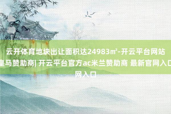 云开体育地块出让面积达24983㎡-开云平台网站皇马赞助商| 开云平台官方ac米兰赞助商 最新官网入口