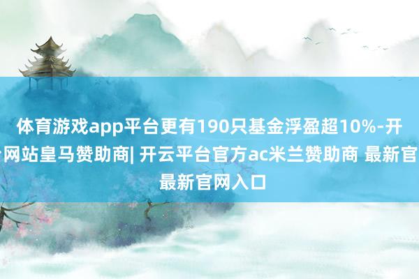 体育游戏app平台更有190只基金浮盈超10%-开云平台网站皇马赞助商| 开云平台官方ac米兰赞助商 最新官网入口