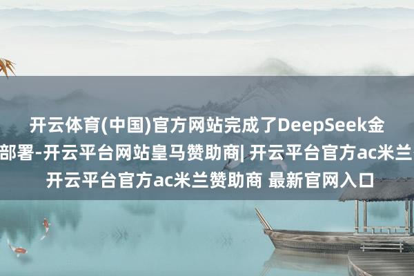 开云体育(中国)官方网站完成了DeepSeek金融大模子的土产货化部署-开云平台网站皇马赞助商| 开云平台官方ac米兰赞助商 最新官网入口