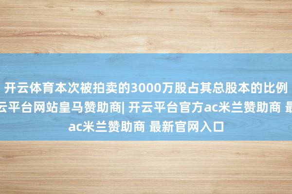 开云体育本次被拍卖的3000万股占其总股本的比例不及1%-开云平台网站皇马赞助商| 开云平台官方ac米兰赞助商 最新官网入口