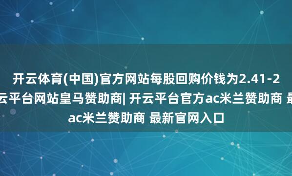 开云体育(中国)官方网站每股回购价钱为2.41-2.42港元-开云平台网站皇马赞助商| 开云平台官方ac米兰赞助商 最新官网入口