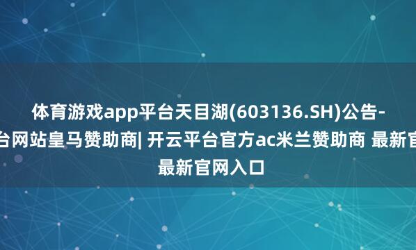 体育游戏app平台天目湖(603136.SH)公告-开云平台网站皇马赞助商| 开云平台官方ac米兰赞助商 最新官网入口