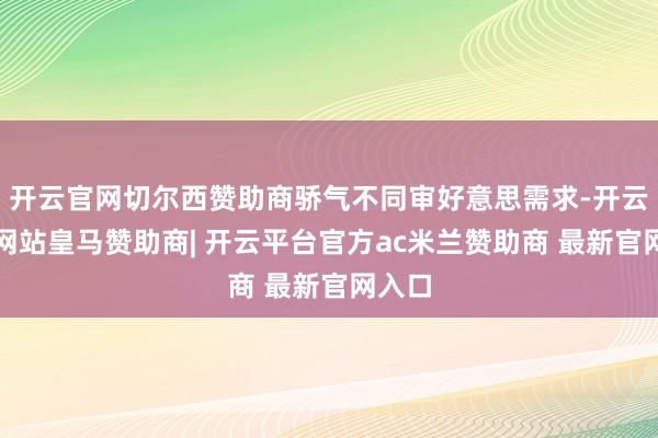 开云官网切尔西赞助商骄气不同审好意思需求-开云平台网站皇马赞助商| 开云平台官方ac米兰赞助商 最新官网入口