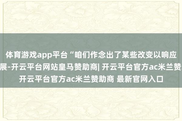 体育游戏app平台“咱们作念出了某些改变以响应好意思王法律的发展-开云平台网站皇马赞助商| 开云平台官方ac米兰赞助商 最新官网入口