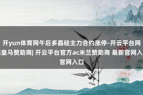开yun体育网午后多晶硅主力合约涨停-开云平台网站皇马赞助商| 开云平台官方ac米兰赞助商 最新官网入口
