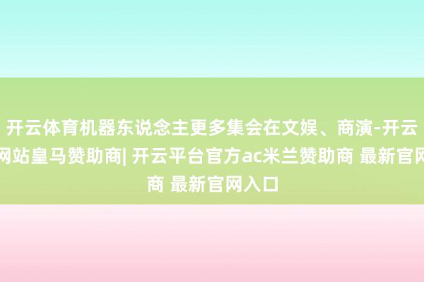 开云体育机器东说念主更多集会在文娱、商演-开云平台网站皇马赞助商| 开云平台官方ac米兰赞助商 最新官网入口