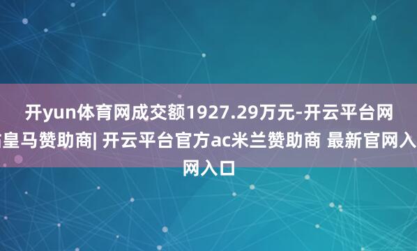 开yun体育网成交额1927.29万元-开云平台网站皇马赞助商| 开云平台官方ac米兰赞助商 最新官网入口