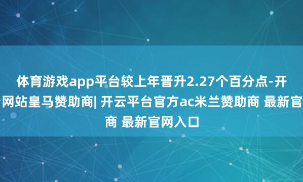 体育游戏app平台较上年晋升2.27个百分点-开云平台网站皇马赞助商| 开云平台官方ac米兰赞助商 最新官网入口